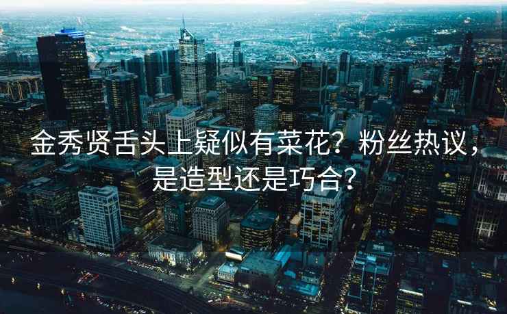 金秀賢舌頭上疑似有菜花？粉絲熱議，是造型還是巧合？