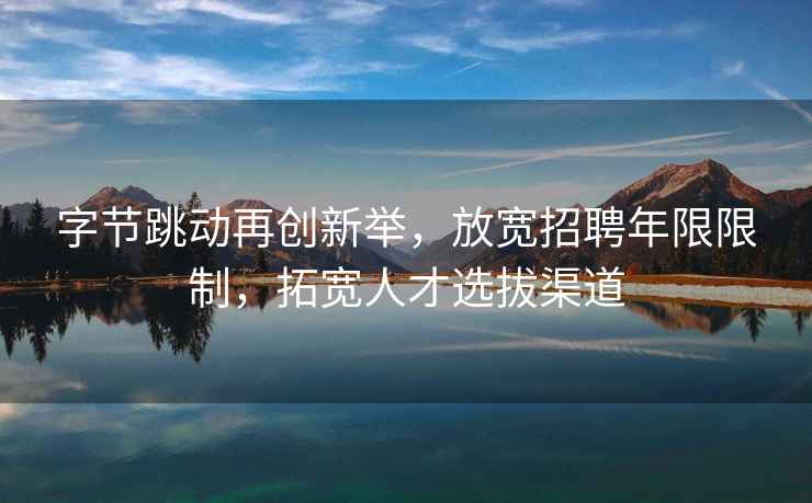 字節(jié)跳動再創(chuàng)新舉，放寬招聘年限限制，拓寬人才選拔渠道