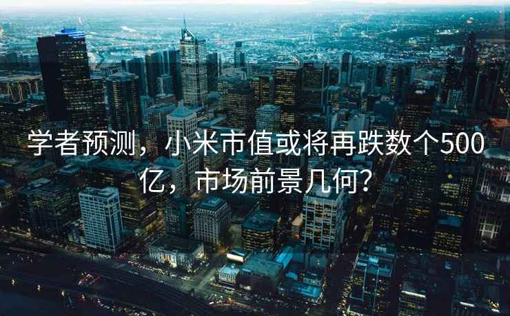 學(xué)者預(yù)測(cè)，小米市值或?qū)⒃俚鴶?shù)個(gè)500億，市場(chǎng)前景幾何？