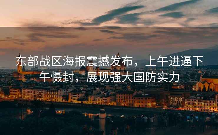 東部戰(zhàn)區(qū)海報(bào)震撼發(fā)布，上午進(jìn)逼下午懾封，展現(xiàn)強(qiáng)大國(guó)防實(shí)力