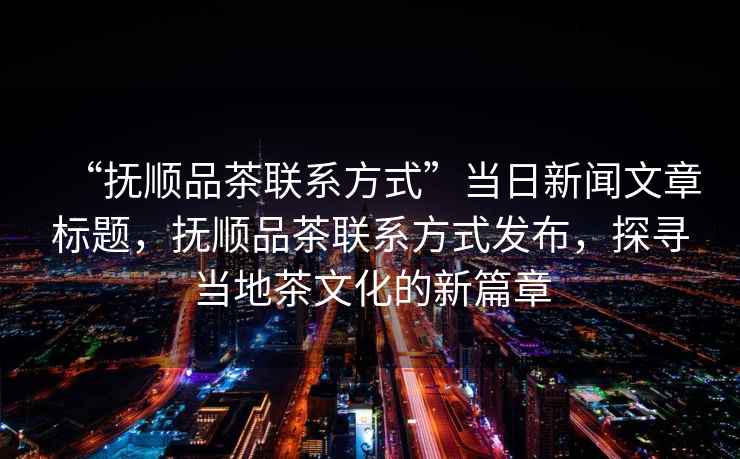 “撫順品茶聯(lián)系方式”當(dāng)日新聞文章標(biāo)題,撫順品茶聯(lián)系方式發(fā)布,探尋當(dāng)?shù)夭栉幕男缕? alt=