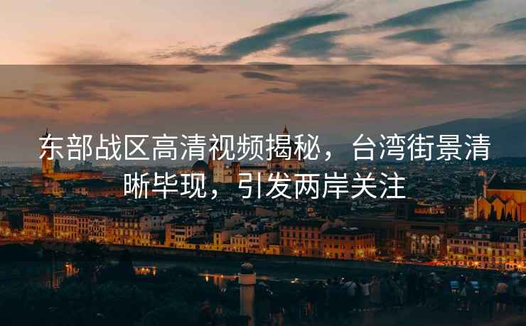 東部戰(zhàn)區(qū)高清視頻揭秘，臺灣街景清晰畢現(xiàn)，引發(fā)兩岸關注
