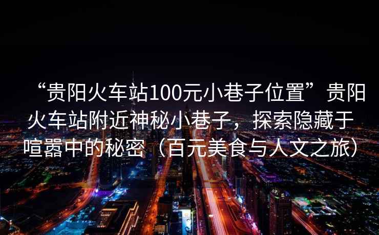 “貴陽火車站100元小巷子位置”貴陽火車站附近神秘小巷子，探索隱藏于喧囂中的秘密（百元美食與人文之旅）