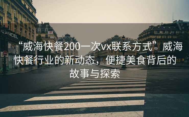 “威?？觳?00一次vx聯(lián)系方式”威海快餐行業(yè)的新動態(tài)，便捷美食背后的故事與探索