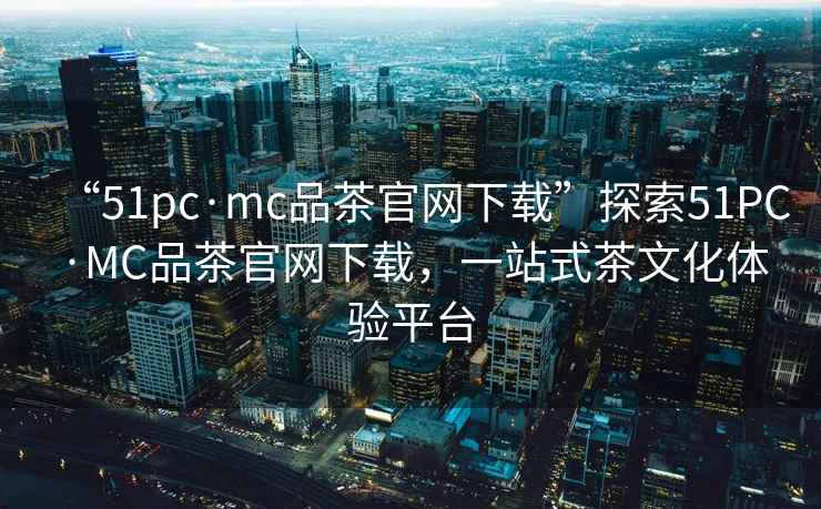 “51pc·mc品茶官網(wǎng)下載”探索51PC·MC品茶官網(wǎng)下載，一站式茶文化體驗(yàn)平臺(tái)