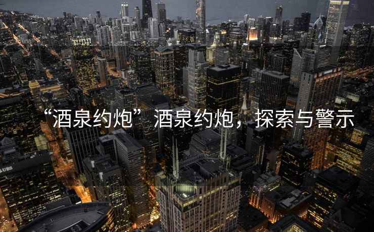 “酒泉約炮”酒泉約炮，探索與警示