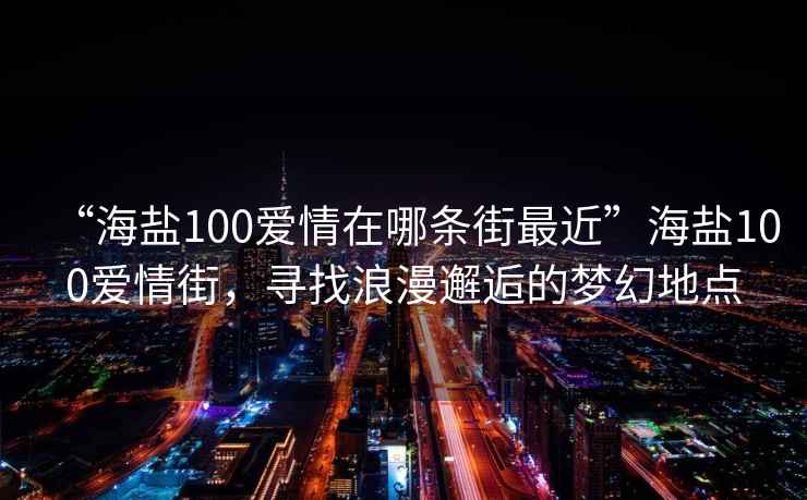 “海鹽100愛情在哪條街最近”海鹽100愛情街，尋找浪漫邂逅的夢幻地點