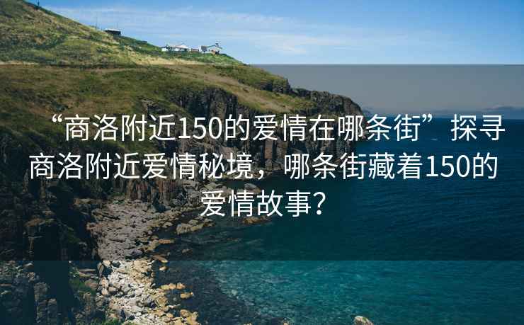 “商洛附近150的愛情在哪條街”探尋商洛附近愛情秘境，哪條街藏著150的愛情故事？