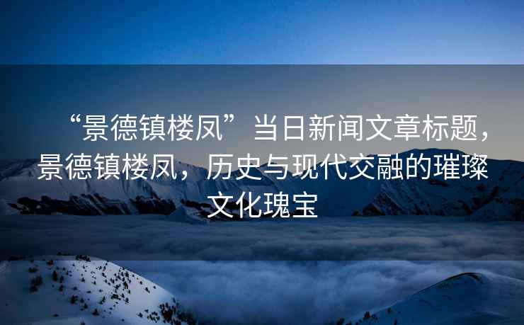 “景德鎮(zhèn)樓鳳”當(dāng)日新聞文章標(biāo)題，景德鎮(zhèn)樓鳳，歷史與現(xiàn)代交融的璀璨文化瑰寶