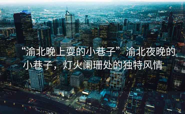 “渝北晚上耍的小巷子”渝北夜晚的小巷子，燈火闌珊處的獨(dú)特風(fēng)情