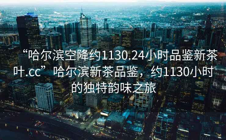 “哈爾濱空降約1130.24小時品鑒新茶葉.cc”哈爾濱新茶品鑒，約1130小時的獨特韻味之旅