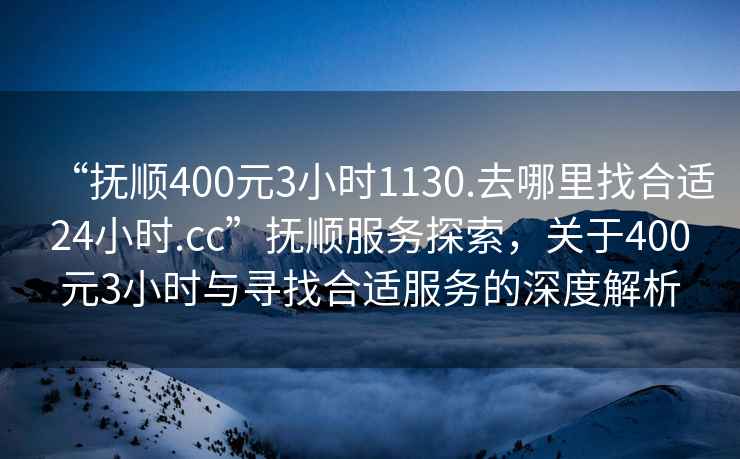 “撫順400元3小時(shí)1130.去哪里找合適24小時(shí).cc”撫順?lè)?wù)探索，關(guān)于400元3小時(shí)與尋找合適服務(wù)的深度解析