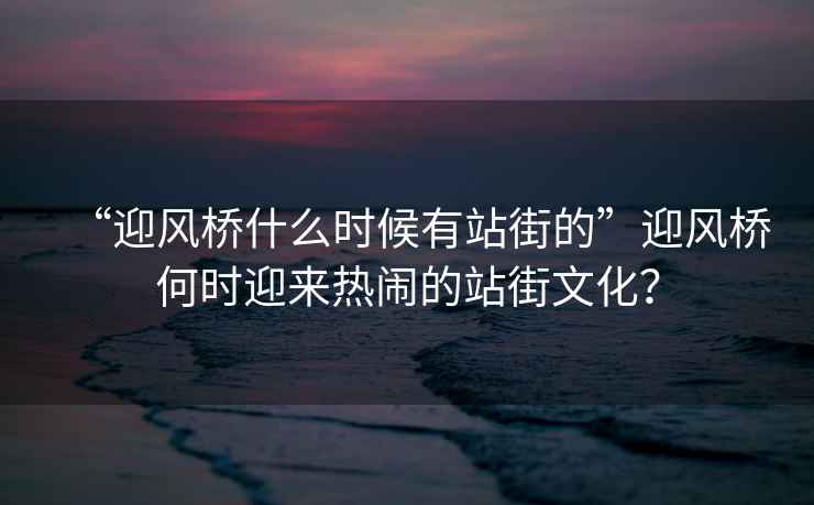 “迎風橋什么時候有站街的”迎風橋何時迎來熱鬧的站街文化？