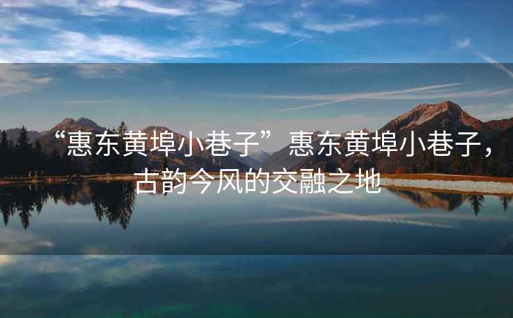 “惠東黃埠小巷子”惠東黃埠小巷子，古韻今風(fēng)的交融之地