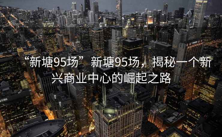 “新塘95場”新塘95場，揭秘一個(gè)新興商業(yè)中心的崛起之路