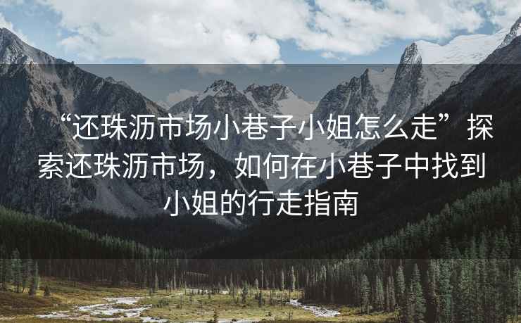 “還珠瀝市場小巷子小姐怎么走”探索還珠瀝市場，如何在小巷子中找到小姐的行走指南