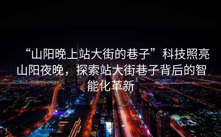 “山陽晚上站大街的巷子”科技照亮山陽夜晚，探索站大街巷子背后的智能化革新