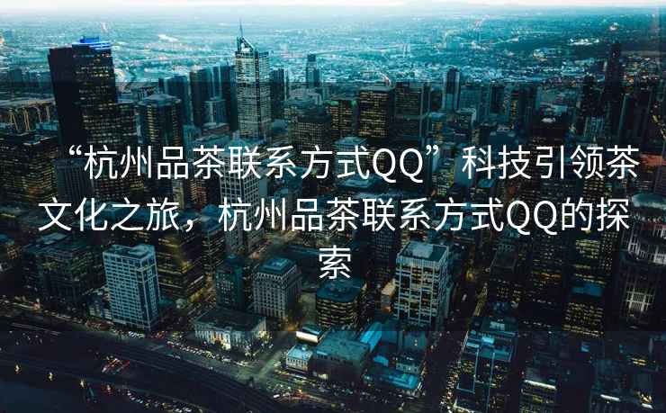 “杭州品茶聯(lián)系方式QQ”科技引領茶文化之旅，杭州品茶聯(lián)系方式QQ的探索
