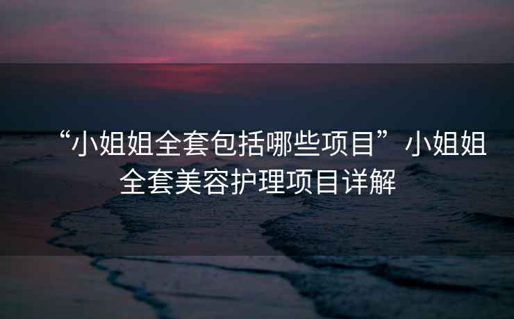 “小姐姐全套包括哪些項(xiàng)目”小姐姐全套美容護(hù)理項(xiàng)目詳解
