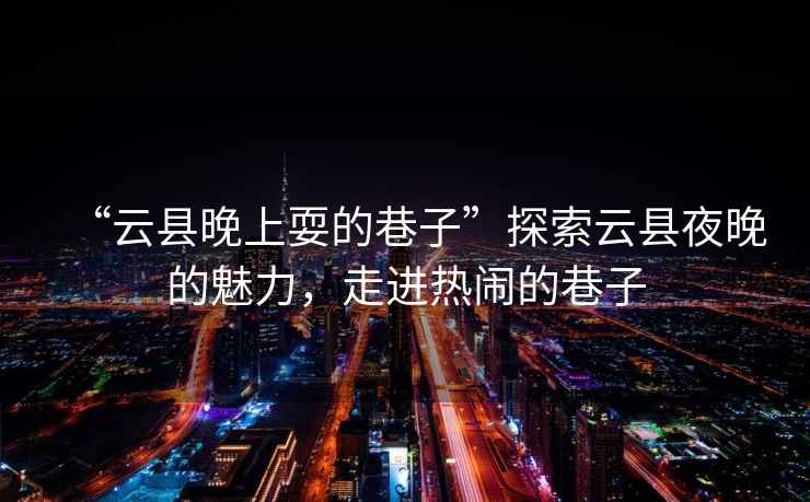 “云縣晚上耍的巷子”探索云縣夜晚的魅力，走進(jìn)熱鬧的巷子