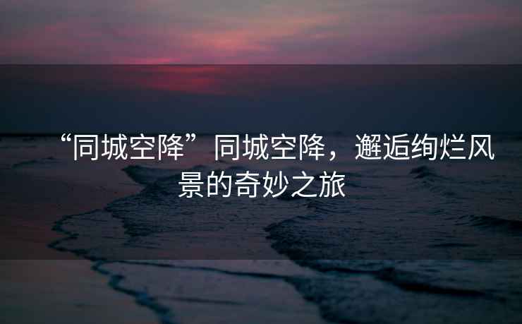 “同城空降”同城空降，邂逅絢爛風(fēng)景的奇妙之旅
