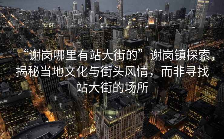 “謝崗哪里有站大街的”謝崗鎮(zhèn)探索，揭秘當(dāng)?shù)匚幕c街頭風(fēng)情，而非尋找站大街的場(chǎng)所