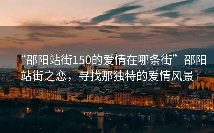 “邵陽(yáng)站街150的愛(ài)情在哪條街”邵陽(yáng)站街之戀，尋找那獨(dú)特的愛(ài)情風(fēng)景
