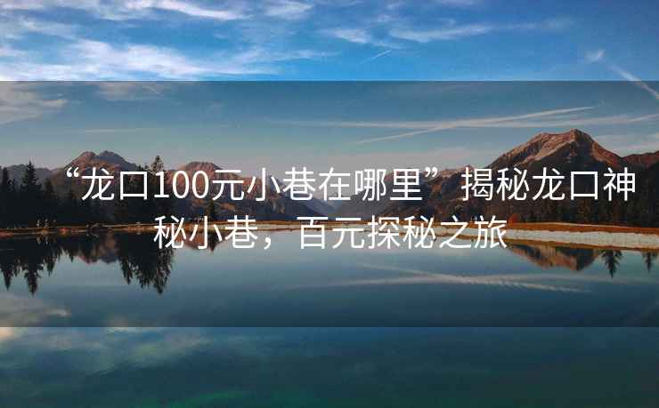 “龍口100元小巷在哪里”揭秘龍口神秘小巷，百元探秘之旅