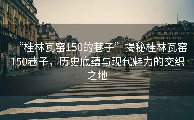 “桂林瓦窯150的巷子”揭秘桂林瓦窯150巷子，歷史底蘊與現(xiàn)代魅力的交織之地
