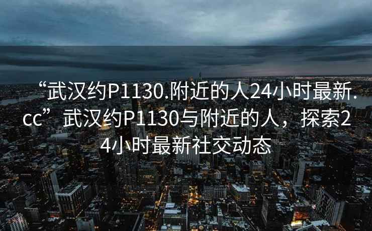 “武漢約P1130.附近的人24小時最新.cc”武漢約P1130與附近的人，探索24小時最新社交動態(tài)