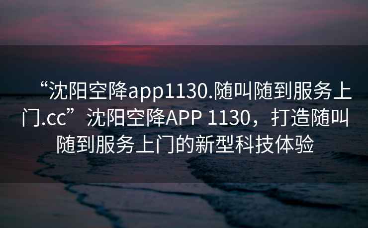 “沈陽空降app1130.隨叫隨到服務(wù)上門.cc”沈陽空降A(chǔ)PP 1130，打造隨叫隨到服務(wù)上門的新型科技體驗