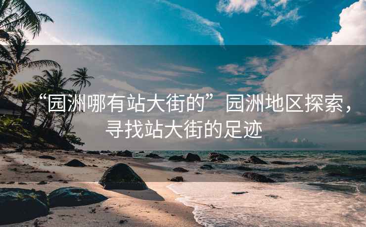 “園洲哪有站大街的”園洲地區(qū)探索，尋找站大街的足跡