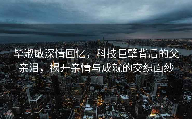 畢淑敏深情回憶，科技巨擘背后的父親淚，揭開親情與成就的交織面紗