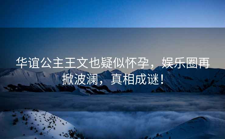 華誼公主王文也疑似懷孕，娛樂圈再掀波瀾，真相成謎！