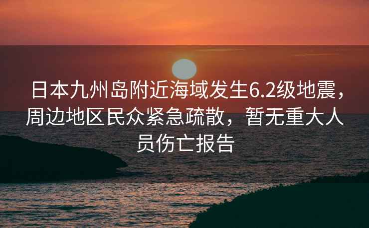 日本九州島附近海域發(fā)生6.2級(jí)地震，周邊地區(qū)民眾緊急疏散，暫無(wú)重大人員傷亡報(bào)告