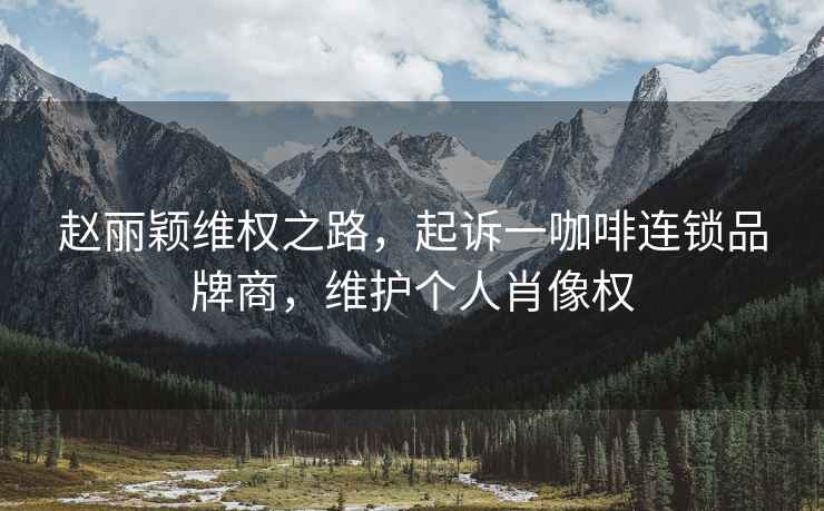 趙麗穎維權(quán)之路，起訴一咖啡連鎖品牌商，維護個人肖像權(quán)