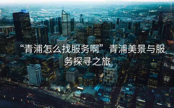 “青浦怎么找服務(wù)啊”青浦美景與服務(wù)探尋之旅