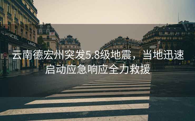 云南德宏州突發(fā)5.8級(jí)地震，當(dāng)?shù)匮杆賳?dòng)應(yīng)急響應(yīng)全力救援