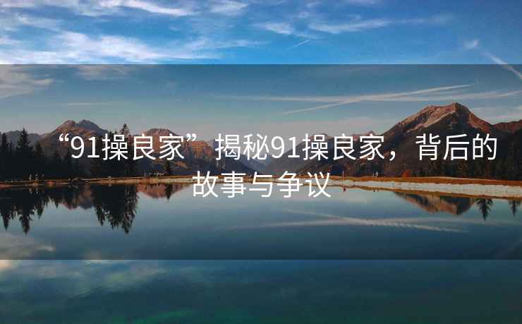 “91操良家”揭秘91操良家，背后的故事與爭議