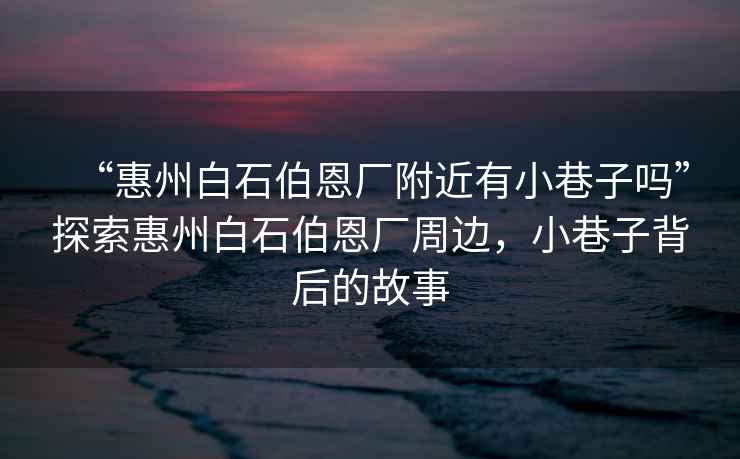 “惠州白石伯恩廠附近有小巷子嗎”探索惠州白石伯恩廠周邊，小巷子背后的故事
