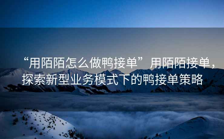 “用陌陌怎么做鴨接單”用陌陌接單，探索新型業(yè)務(wù)模式下的鴨接單策略