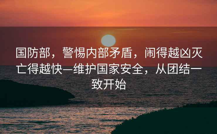 國防部，警惕內(nèi)部矛盾，鬧得越兇滅亡得越快—維護國家安全，從團結一致開始
