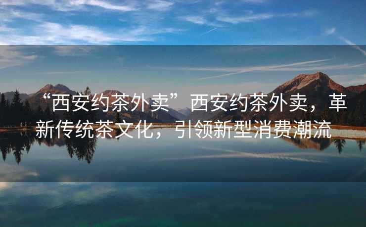 “西安約茶外賣”西安約茶外賣，革新傳統(tǒng)茶文化，引領(lǐng)新型消費(fèi)潮流