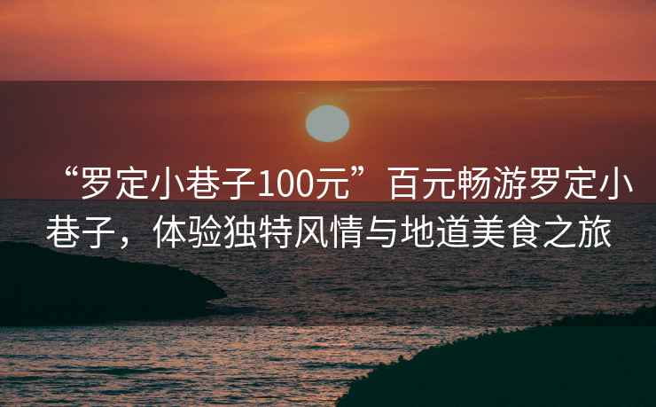 “羅定小巷子100元”百元暢游羅定小巷子，體驗(yàn)獨(dú)特風(fēng)情與地道美食之旅