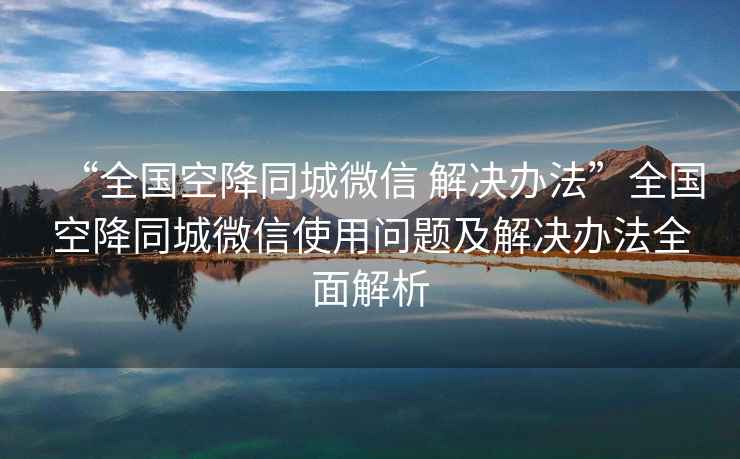 “全國空降同城微信 解決辦法”全國空降同城微信使用問題及解決辦法全面解析
