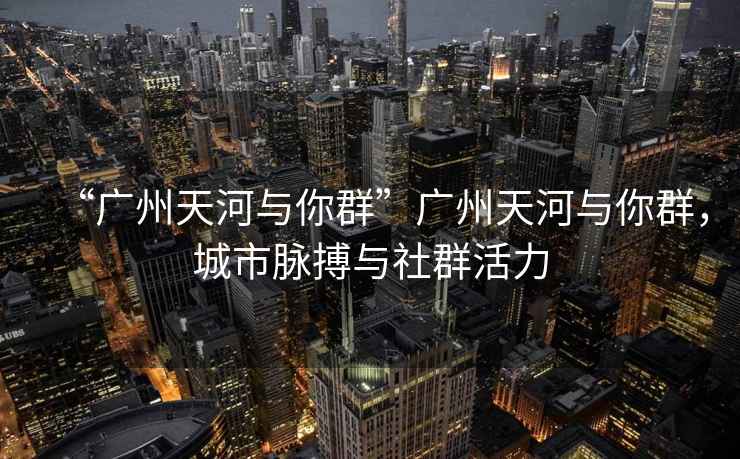 “廣州天河與你群”廣州天河與你群，城市脈搏與社群活力