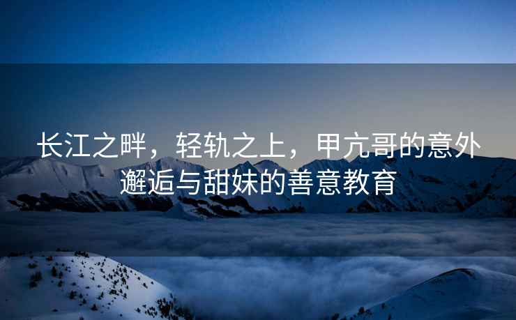 長江之畔，輕軌之上，甲亢哥的意外邂逅與甜妹的善意教育