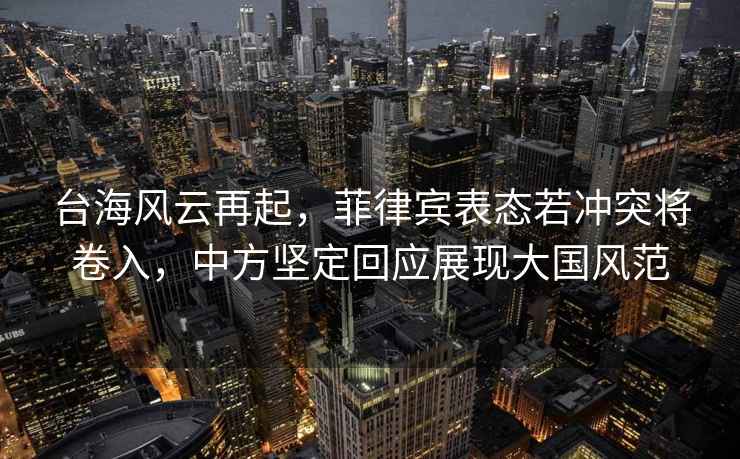 臺海風(fēng)云再起，菲律賓表態(tài)若沖突將卷入，中方堅(jiān)定回應(yīng)展現(xiàn)大國風(fēng)范