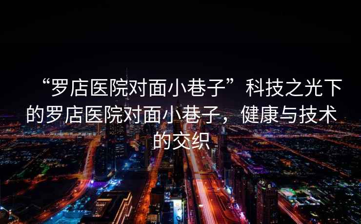 “羅店醫(yī)院對面小巷子”科技之光下的羅店醫(yī)院對面小巷子，健康與技術(shù)的交織