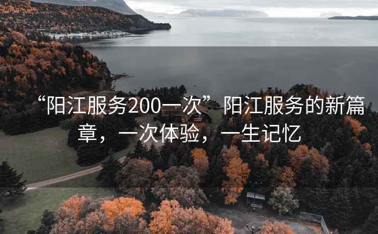 “陽江服務(wù)200一次”陽江服務(wù)的新篇章，一次體驗，一生記憶